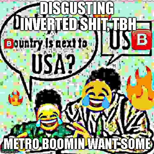 XDXDXDXDXDXDXDXDXDXDXDXDXDXDXDXDXDXDXDXDXDXDXDXDXDXDXDXDXDXD | DISGUSTING INVERTED SHIT, TBH METRO BOOMIN WANT SOME | image tagged in xd,memes | made w/ Imgflip meme maker