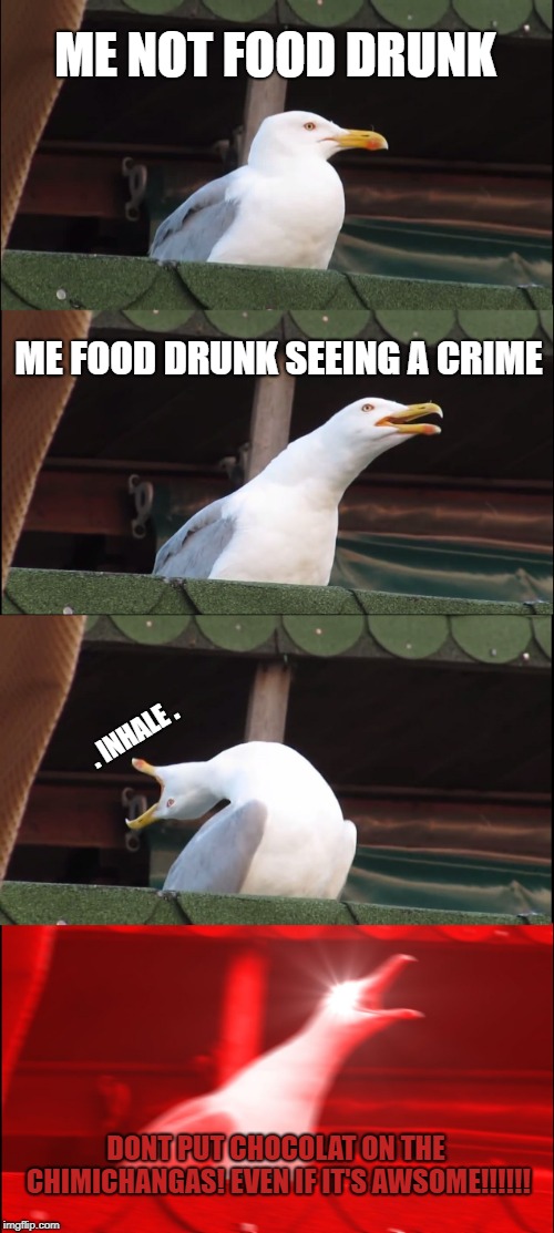 Inhaling Seagull | ME NOT FOOD DRUNK; ME FOOD DRUNK SEEING A CRIME; . INHALE . DONT PUT CHOCOLAT ON THE CHIMICHANGAS! EVEN IF IT'S AWSOME!!!!!! | image tagged in memes,inhaling seagull | made w/ Imgflip meme maker