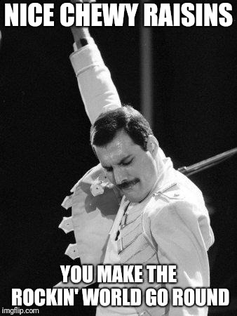 Freddie Mercury | NICE CHEWY RAISINS YOU MAKE THE ROCKIN' WORLD GO ROUND | image tagged in freddie mercury | made w/ Imgflip meme maker