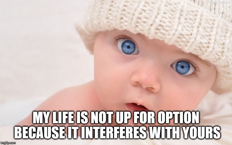 baby | MY LIFE IS NOT UP FOR OPTION BECAUSE IT INTERFERES WITH YOURS | image tagged in abortion is murder,baby | made w/ Imgflip meme maker