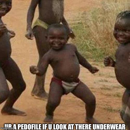 Third World Success Kid Meme | UR A PEDOFILE IF U LOOK AT THERE UNDERWEAR | image tagged in memes,third world success kid | made w/ Imgflip meme maker