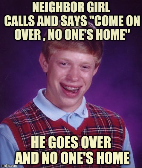 Is Brian related to Rodney Dangerfield ? | NEIGHBOR GIRL CALLS AND SAYS "COME ON OVER , NO ONE'S HOME"; HE GOES OVER AND NO ONE'S HOME | image tagged in memes,bad luck brian,old jokes,classic,comedy,kill yourself guy | made w/ Imgflip meme maker
