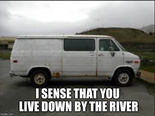 Creepy Van | I SENSE THAT YOU LIVE DOWN BY THE RIVER | image tagged in creepy van | made w/ Imgflip meme maker