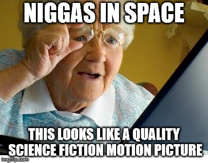 old lady at computer | NIGGAS IN SPACE; THIS LOOKS LIKE A QUALITY SCIENCE FICTION MOTION PICTURE | image tagged in old lady at computer | made w/ Imgflip meme maker