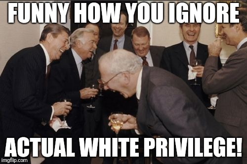 Laughing Men In Suits Meme | FUNNY HOW YOU IGNORE ACTUAL WHITE PRIVILEGE! | image tagged in memes,laughing men in suits | made w/ Imgflip meme maker