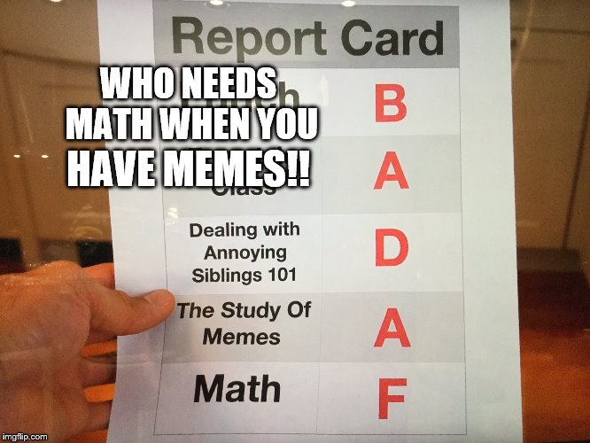 MEMES!!! pt.2 | WHO NEEDS MATH WHEN YOU; HAVE MEMES!! | image tagged in memes | made w/ Imgflip meme maker