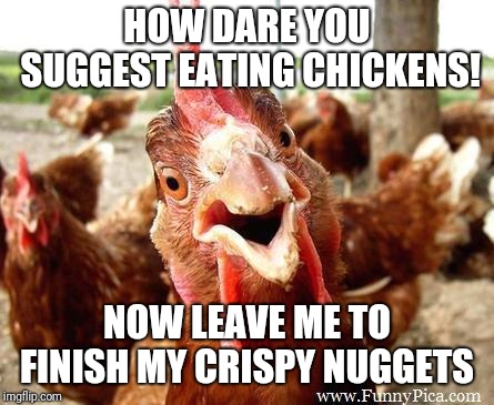 Chicken | HOW DARE YOU SUGGEST EATING CHICKENS! NOW LEAVE ME TO FINISH MY CRISPY NUGGETS | image tagged in chicken | made w/ Imgflip meme maker