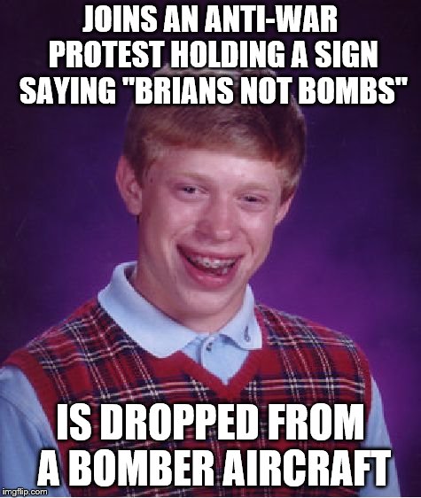 brians not bombs | JOINS AN ANTI-WAR PROTEST HOLDING A SIGN SAYING "BRIANS NOT BOMBS"; IS DROPPED FROM A BOMBER AIRCRAFT | image tagged in memes,bad luck brian,brians not bombs | made w/ Imgflip meme maker