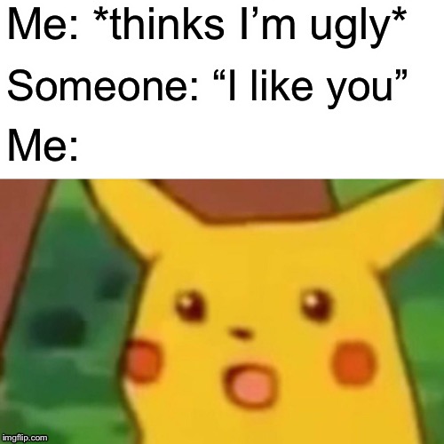 Surprised Pikachu | Me: *thinks I’m ugly*; Someone: “I like you”; Me: | image tagged in memes,surprised pikachu | made w/ Imgflip meme maker