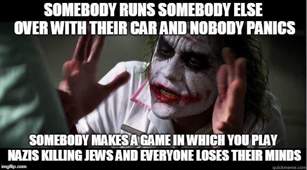 nobody bats an eye | SOMEBODY RUNS SOMEBODY ELSE OVER WITH THEIR CAR AND NOBODY PANICS; SOMEBODY MAKES A GAME IN WHICH YOU PLAY NAZIS KILLING JEWS AND EVERYONE LOSES THEIR MINDS | image tagged in nobody bats an eye,the cost of freedom,cost of freedom,vehicular manslaughter,homicide,games | made w/ Imgflip meme maker