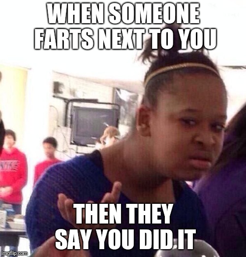 Black Girl Wat Meme | WHEN SOMEONE FARTS NEXT TO YOU; THEN THEY SAY YOU DID IT | image tagged in memes,black girl wat | made w/ Imgflip meme maker