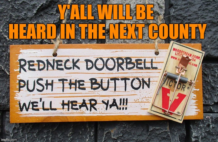We'll hear ya! | Y'ALL WILL BE HEARD IN THE NEXT COUNTY | image tagged in memes,funny,redneck,door bell,pain,mouse trap | made w/ Imgflip meme maker
