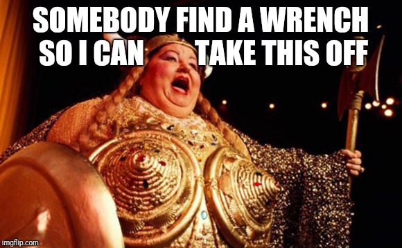 opera singer | SOMEBODY FIND A WRENCH SO I CAN         TAKE THIS OFF | image tagged in opera singer | made w/ Imgflip meme maker