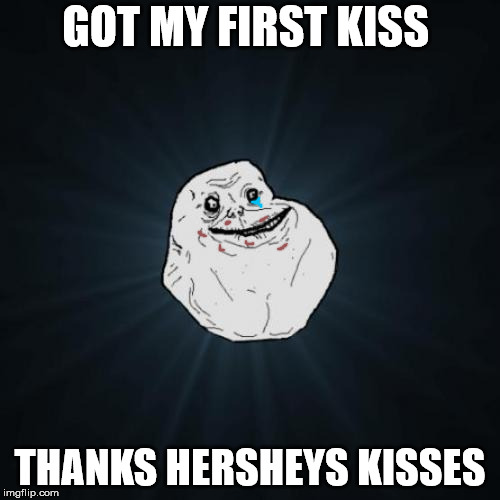 Forever Alone | GOT MY FIRST KISS; THANKS HERSHEYS KISSES | image tagged in memes,forever alone | made w/ Imgflip meme maker