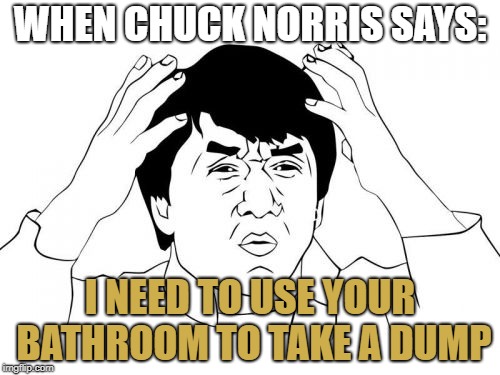 Chuck Norris takes a dump at Jackie Chan's house | WHEN CHUCK NORRIS SAYS:; I NEED TO USE YOUR BATHROOM TO TAKE A DUMP | image tagged in memes,jackie chan wtf,bobarotski,chuck norris,takes a dump | made w/ Imgflip meme maker