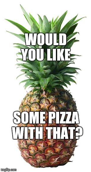 pineapple | WOULD YOU LIKE SOME PIZZA WITH THAT? | image tagged in pineapple | made w/ Imgflip meme maker