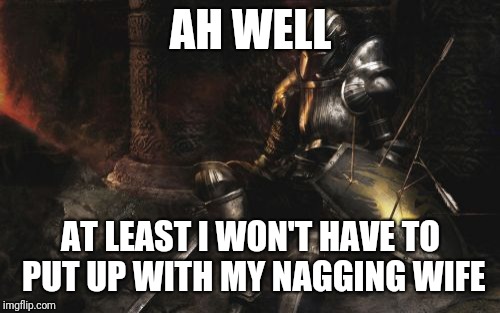Downcast Dark Souls Meme | AH WELL AT LEAST I WON'T HAVE TO PUT UP WITH MY NAGGING WIFE | image tagged in memes,downcast dark souls | made w/ Imgflip meme maker