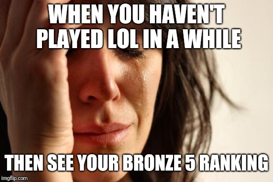 First World Problems Meme | WHEN YOU HAVEN'T PLAYED LOL IN A WHILE; THEN SEE YOUR BRONZE 5 RANKING | image tagged in memes,first world problems | made w/ Imgflip meme maker