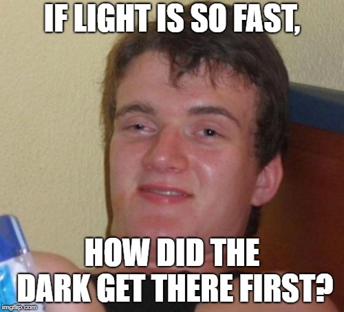 10 Guy | IF LIGHT IS SO FAST, HOW DID THE DARK GET THERE FIRST? | image tagged in memes,10 guy | made w/ Imgflip meme maker