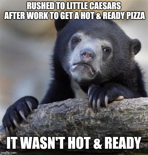 sad bear | RUSHED TO LITTLE CAESARS AFTER WORK TO GET A HOT & READY PIZZA; IT WASN'T HOT & READY | image tagged in sad bear,memes,funny,little caesars pizza,hungry,pizza | made w/ Imgflip meme maker
