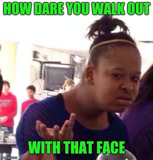Black Girl Wat Meme | HOW DARE YOU WALK OUT WITH THAT FACE | image tagged in memes,black girl wat | made w/ Imgflip meme maker