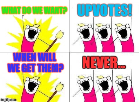 What Do We Want | WHAT DO WE WANT? UPVOTES! WHEN WILL WE GET THEM? NEVER... | image tagged in memes,what do we want | made w/ Imgflip meme maker