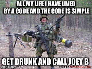 Soldier  | ALL MY LIFE I HAVE LIVED BY A CODE AND THE CODE IS SIMPLE; GET DRUNK AND CALL JOEY B | image tagged in soldier | made w/ Imgflip meme maker