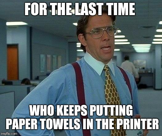 That Would Be Great Meme | FOR THE LAST TIME; WHO KEEPS PUTTING PAPER TOWELS IN THE PRINTER | image tagged in memes,that would be great | made w/ Imgflip meme maker