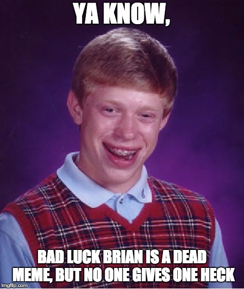 Bad Luck Brian Meme | YA KNOW, BAD LUCK BRIAN IS A DEAD MEME, BUT NO ONE GIVES ONE HECK | image tagged in memes,bad luck brian | made w/ Imgflip meme maker