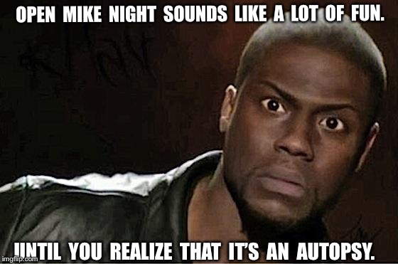 Kevin Hart Meme | OPEN  MIKE  NIGHT  SOUNDS  LIKE  A  LOT  OF  FUN. UNTIL  YOU  REALIZE  THAT  IT’S  AN  AUTOPSY. | image tagged in memes,kevin hart | made w/ Imgflip meme maker