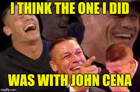 john cena laughing | I THINK THE ONE I DID WAS WITH JOHN CENA | image tagged in john cena laughing | made w/ Imgflip meme maker
