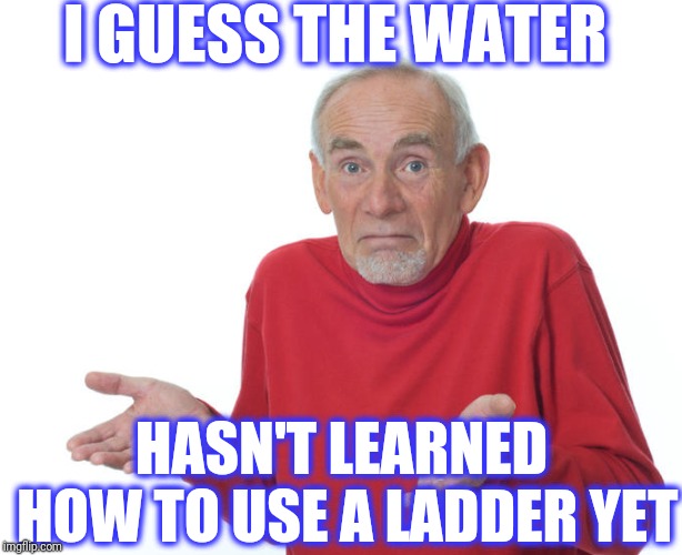 i guess i will die | I GUESS THE WATER HASN'T LEARNED HOW TO USE A LADDER YET | image tagged in i guess i will die | made w/ Imgflip meme maker