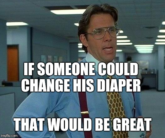 That Would Be Great Meme | IF SOMEONE COULD CHANGE HIS DIAPER THAT WOULD BE GREAT | image tagged in memes,that would be great | made w/ Imgflip meme maker