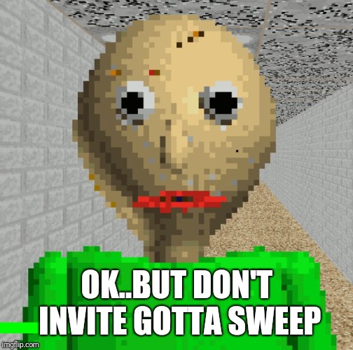 Baldi | OK..BUT DON'T INVITE GOTTA SWEEP | image tagged in baldi | made w/ Imgflip meme maker