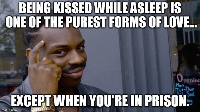 Don't drop the soap, either. | BEING KISSED WHILE ASLEEP IS ONE OF THE PUREST FORMS OF LOVE... EXCEPT WHEN YOU'RE IN PRISON. | image tagged in memes,roll safe think about it | made w/ Imgflip meme maker