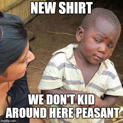 Third World Skeptical Kid Meme | NEW SHIRT; WE DON'T KID AROUND HERE PEASANT | image tagged in memes,third world skeptical kid | made w/ Imgflip meme maker