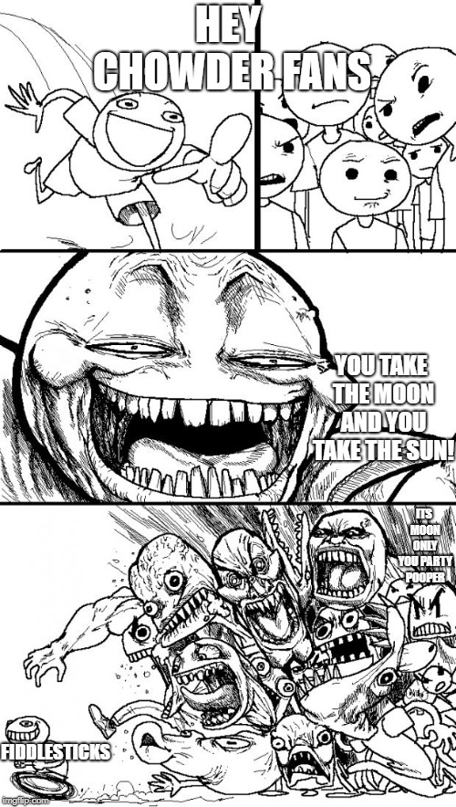 Hey Internet | HEY CHOWDER FANS; YOU TAKE THE MOON AND YOU TAKE THE SUN! ITS MOON ONLY YOU PARTY POOPER; FIDDLESTICKS | image tagged in memes,hey internet | made w/ Imgflip meme maker