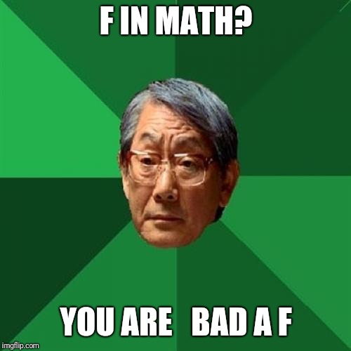 High Expectations Asian Father Meme | F IN MATH? YOU ARE   BAD A F | image tagged in memes,high expectations asian father | made w/ Imgflip meme maker