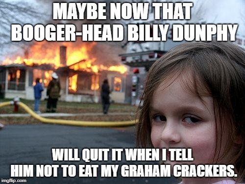 Disaster Girl | MAYBE NOW THAT BOOGER-HEAD BILLY DUNPHY; WILL QUIT IT WHEN I TELL HIM NOT TO EAT MY GRAHAM CRACKERS. | image tagged in memes,disaster girl | made w/ Imgflip meme maker