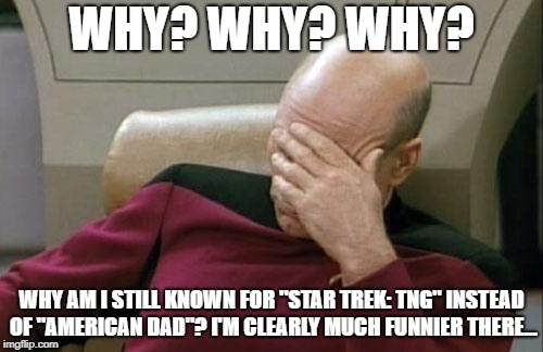 Patrick Stewart is More Than Just Jean-Luc Picard... | WHY? WHY? WHY? WHY AM I STILL KNOWN FOR "STAR TREK: TNG" INSTEAD OF "AMERICAN DAD"? I'M CLEARLY MUCH FUNNIER THERE... | image tagged in memes,captain picard facepalm | made w/ Imgflip meme maker