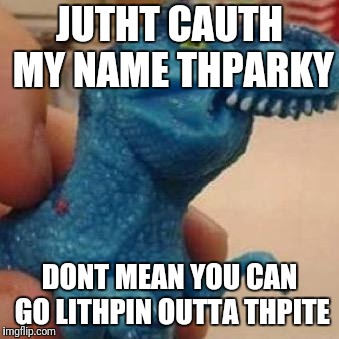 Lisp Rex | JUTHT CAUTH MY NAME THPARKY DONT MEAN YOU CAN GO LITHPIN OUTTA THPITE | image tagged in lisp rex | made w/ Imgflip meme maker
