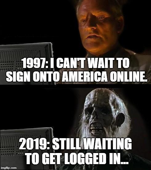 AOL: Sucked Then, Sucks Now | 1997: I CAN'T WAIT TO SIGN ONTO AMERICA ONLINE. 2019: STILL WAITING TO GET LOGGED IN... | image tagged in memes,ill just wait here | made w/ Imgflip meme maker
