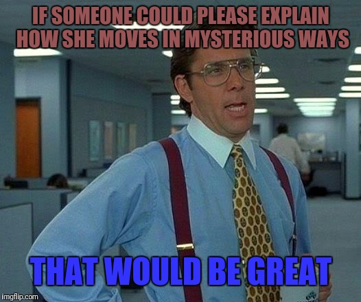 That Would Be Great | IF SOMEONE COULD PLEASE EXPLAIN HOW SHE MOVES IN MYSTERIOUS WAYS; THAT WOULD BE GREAT | image tagged in memes,that would be great | made w/ Imgflip meme maker