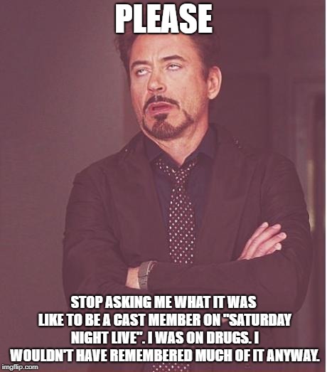 Face You Make Robert Downey Jr Meme | PLEASE; STOP ASKING ME WHAT IT WAS LIKE TO BE A CAST MEMBER ON "SATURDAY NIGHT LIVE". I WAS ON DRUGS. I WOULDN'T HAVE REMEMBERED MUCH OF IT ANYWAY. | image tagged in memes,face you make robert downey jr | made w/ Imgflip meme maker