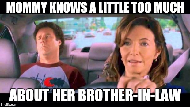 Step brothers | MOMMY KNOWS A LITTLE TOO MUCH ABOUT HER BROTHER-IN-LAW | image tagged in step brothers | made w/ Imgflip meme maker