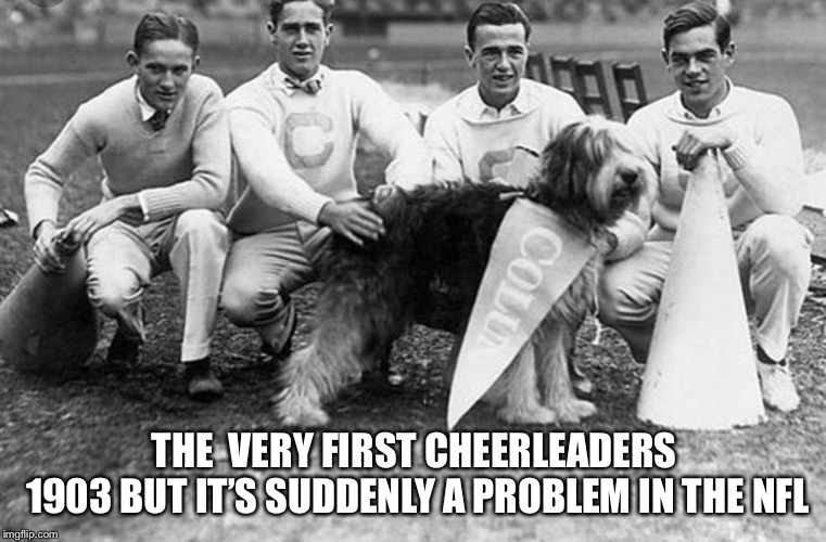 THE  VERY FIRST CHEERLEADERS 1903
BUT IT’S SUDDENLY A PROBLEM IN THE NFL | image tagged in football | made w/ Imgflip meme maker