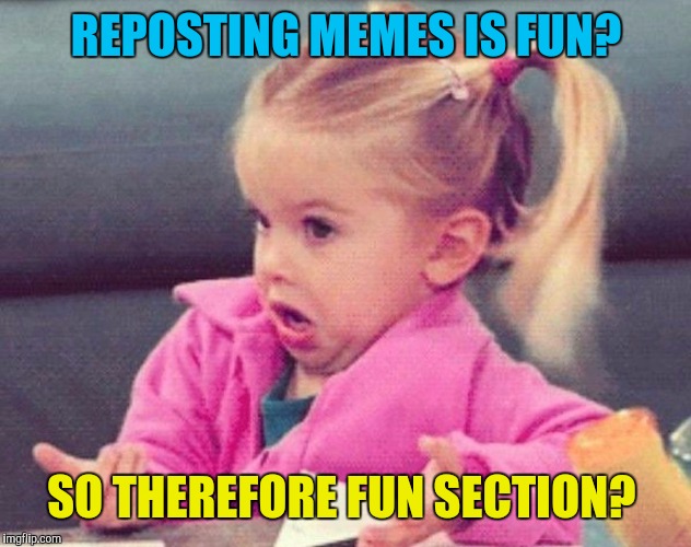 Idk | REPOSTING MEMES IS FUN? SO THEREFORE FUN SECTION? | image tagged in idk | made w/ Imgflip meme maker