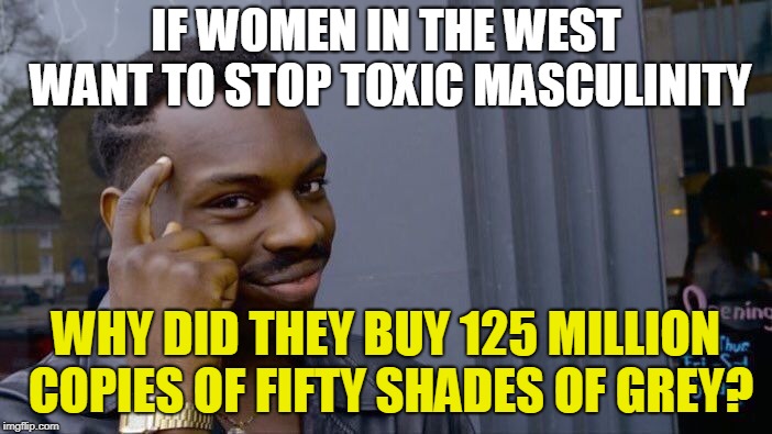 feminism + hypocrisy | IF WOMEN IN THE WEST WANT TO STOP TOXIC MASCULINITY; WHY DID THEY BUY 125 MILLION COPIES OF FIFTY SHADES OF GREY? | made w/ Imgflip meme maker