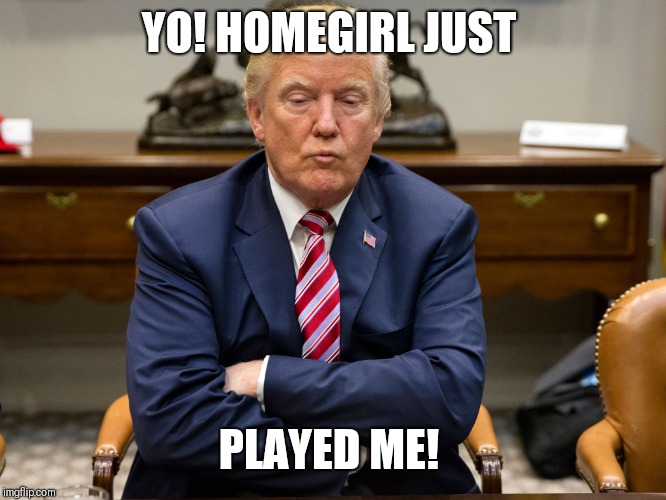 pouty trump | YO! HOMEGIRL JUST; PLAYED ME! | image tagged in pouty trump | made w/ Imgflip meme maker