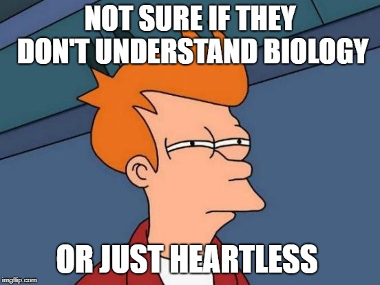 Futurama Fry Meme | NOT SURE IF THEY DON'T UNDERSTAND BIOLOGY OR JUST HEARTLESS | image tagged in memes,futurama fry | made w/ Imgflip meme maker